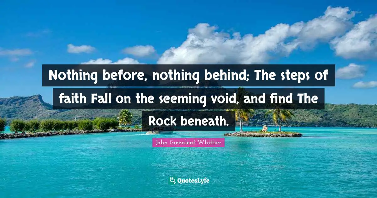 Seeming Quotes: "Nothing before, nothing behind; The steps of faith Fall on the seeming void, and find The Rock beneath."