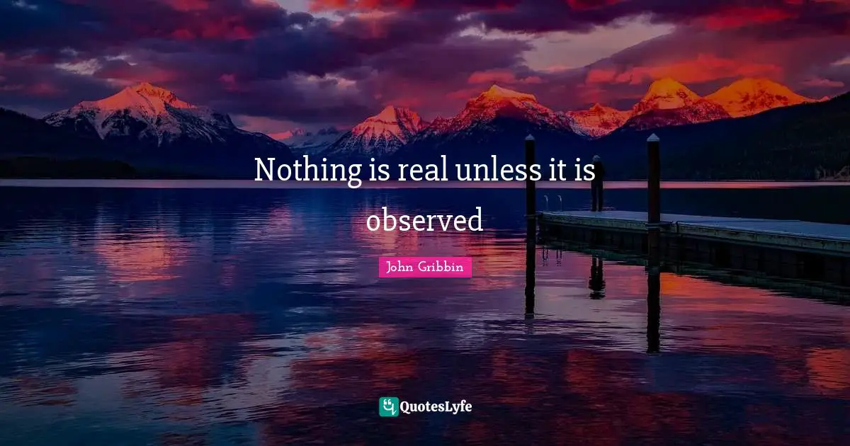 Nothing is real unless it is observed