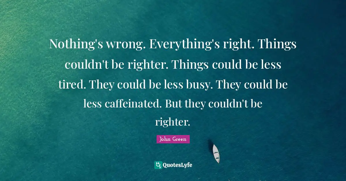 Nothing's wrong. Everything's right. Things couldn't be righter. Things could be less tired. They could be less busy. They could be less caffeinated. But they couldn't be righter.