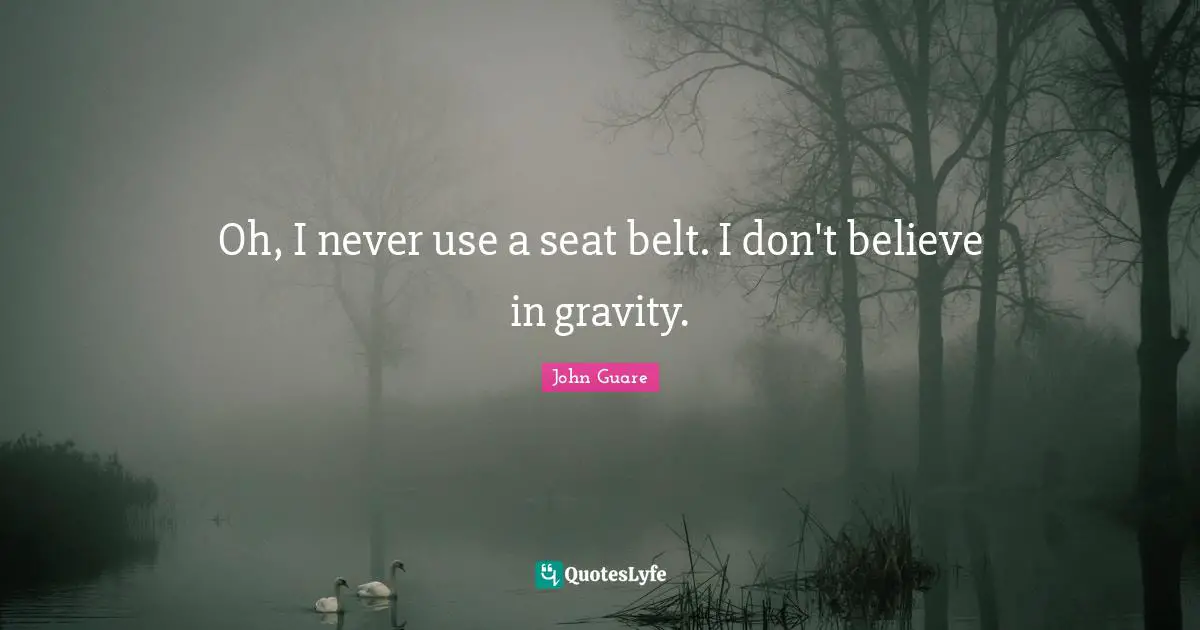 Oh, I never use a seat belt. I don't believe in gravity.