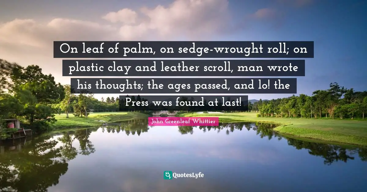 On leaf of palm, on sedge-wrought roll; on plastic clay and leather scroll, man wrote his thoughts; the ages passed, and lo! the Press was found at last!