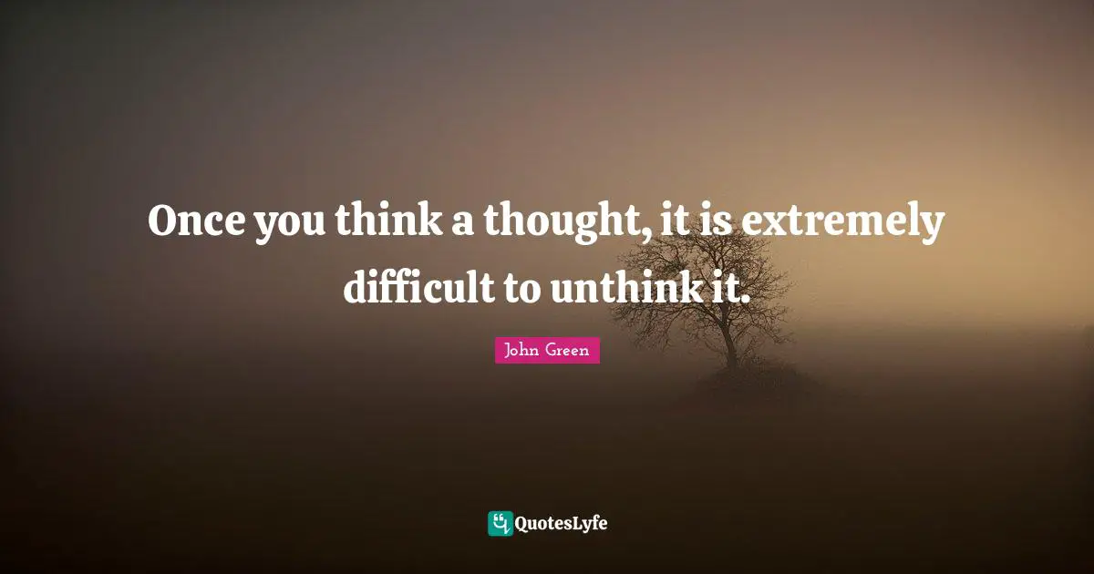 Once you think a thought, it is extremely difficult to unthink it.