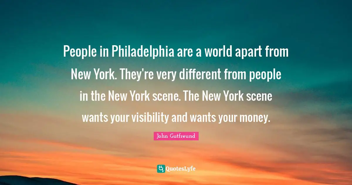 Philadelphia Quotes: "People in Philadelphia are a world apart from New York. They're very different from people in the New York scene. The New York scene wants your visibility and wants your money."