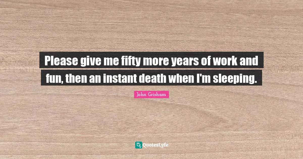 Please give me fifty more years of work and fun, then an instant death when I'm sleeping.
