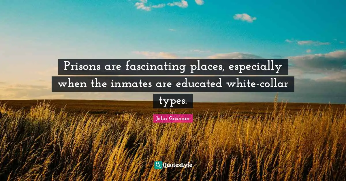 John Grisham Quotes: "Prisons are fascinating places, especially when the inmates are educated white-collar types."