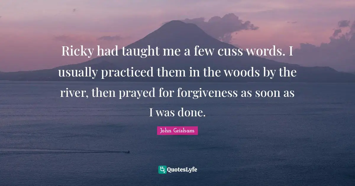 Ricky had taught me a few cuss words. I usually practiced them in the woods by the river, then prayed for forgiveness as soon as I was done.