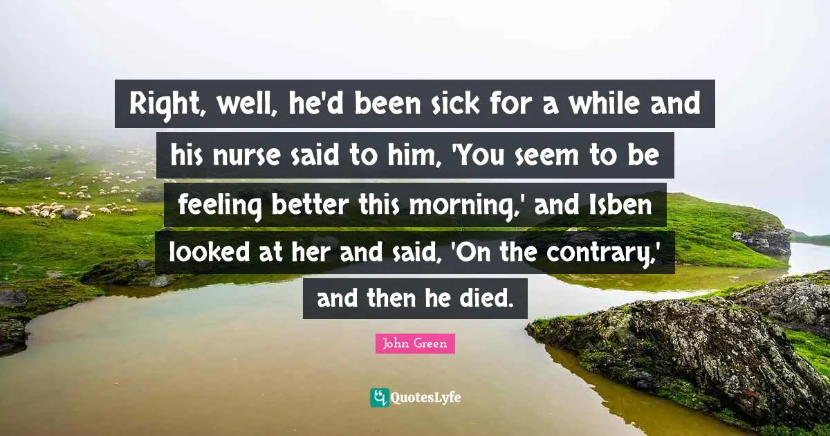 Right, well, he'd been sick for a while and his nurse said to him, 'You seem to be feeling better this morning,' and Isben looked at her and said, 'On the contrary,' and then he died.