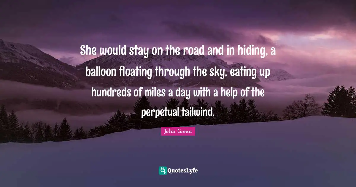 Balloons Quotes: "She would stay on the road and in hiding, a balloon floating through the sky, eating up hundreds of miles a day with a help of the perpetual tailwind."