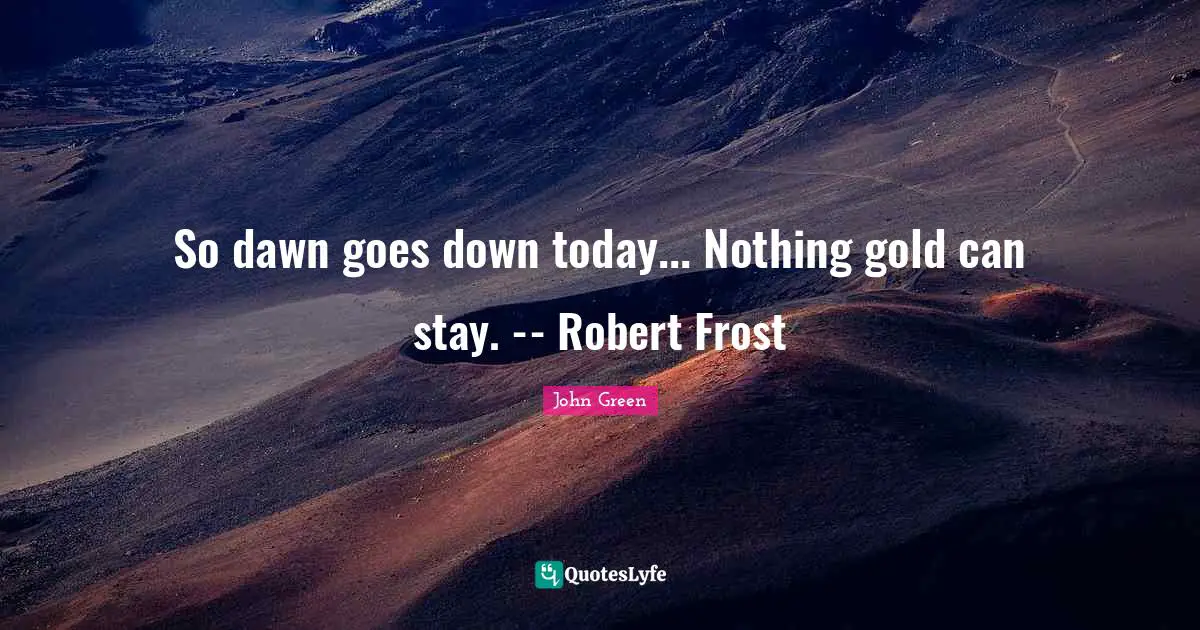 So dawn goes down today... Nothing gold can stay. -- Robert Frost