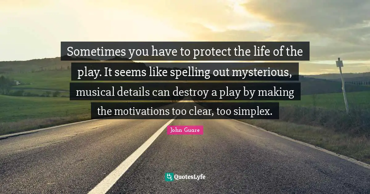 Sometimes you have to protect the life of the play. It seems like spelling out mysterious, musical details can destroy a play by making the motivations too clear, too simplex.