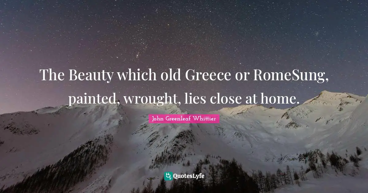 The Beauty which old Greece or RomeSung, painted, wrought, lies close at home.