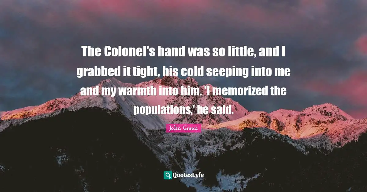 The Colonel's hand was so little, and I grabbed it tight, his cold seeping into me and my warmth into him. 'I memorized the populations,' he said.