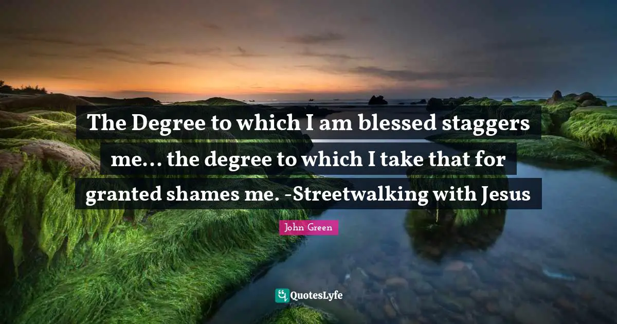 The Degree to which I am blessed staggers me... the degree to which I take that for granted shames me. -Streetwalking with Jesus
