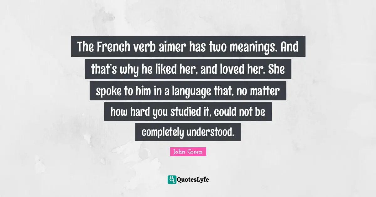 The French verb aimer has two meanings. And that’s why he liked her, and loved her. She spoke to him in a language that, no matter how hard you studied it, could not be completely understood.