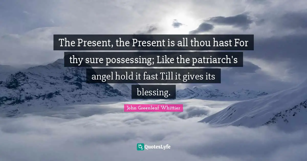 The Present, the Present is all thou hast For thy sure possessing; Like the patriarch's angel hold it fast Till it gives its blessing.