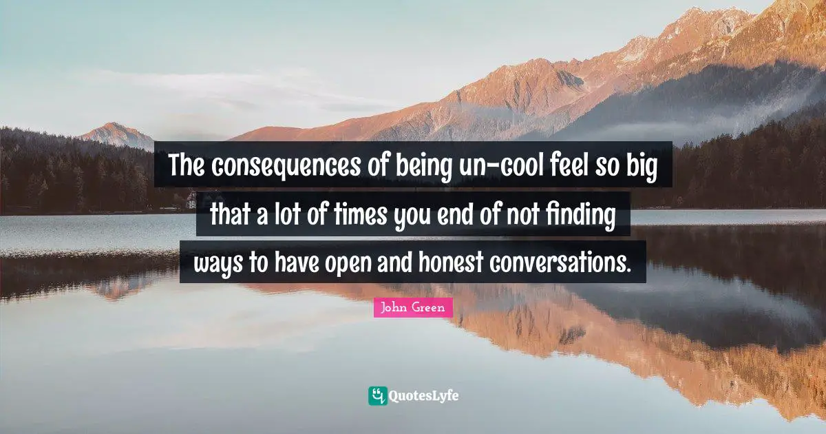 The consequences of being un-cool feel so big that a lot of times you end of not finding ways to have open and honest conversations.