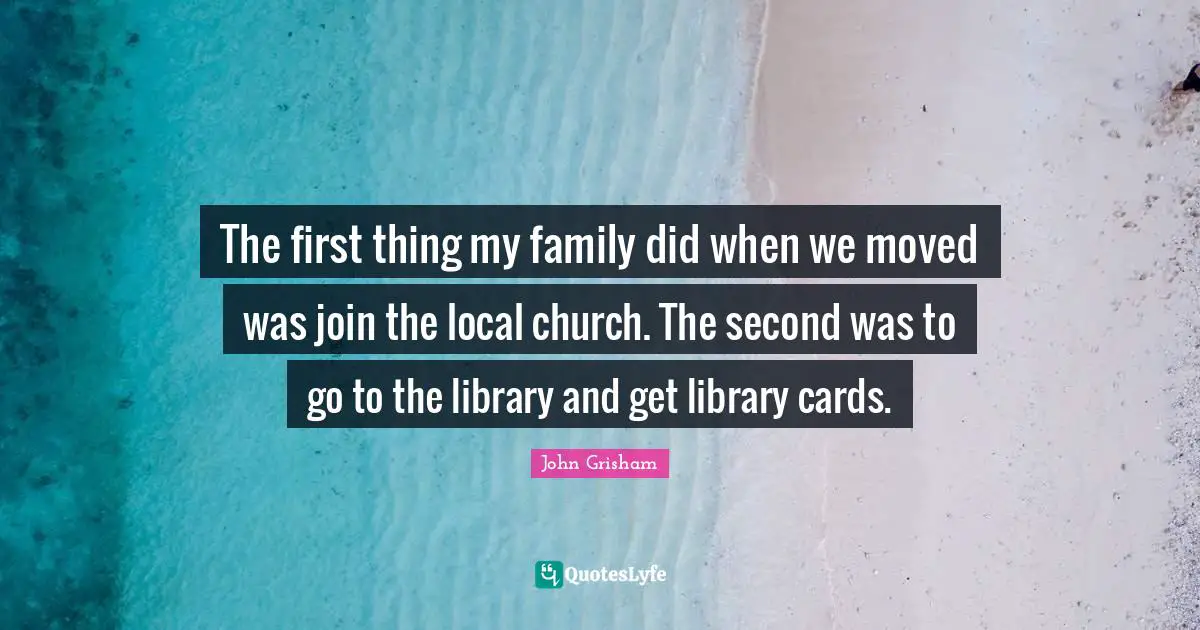 John Grisham Quotes: "The first thing my family did when we moved was join the local church. The second was to go to the library and get library cards."
