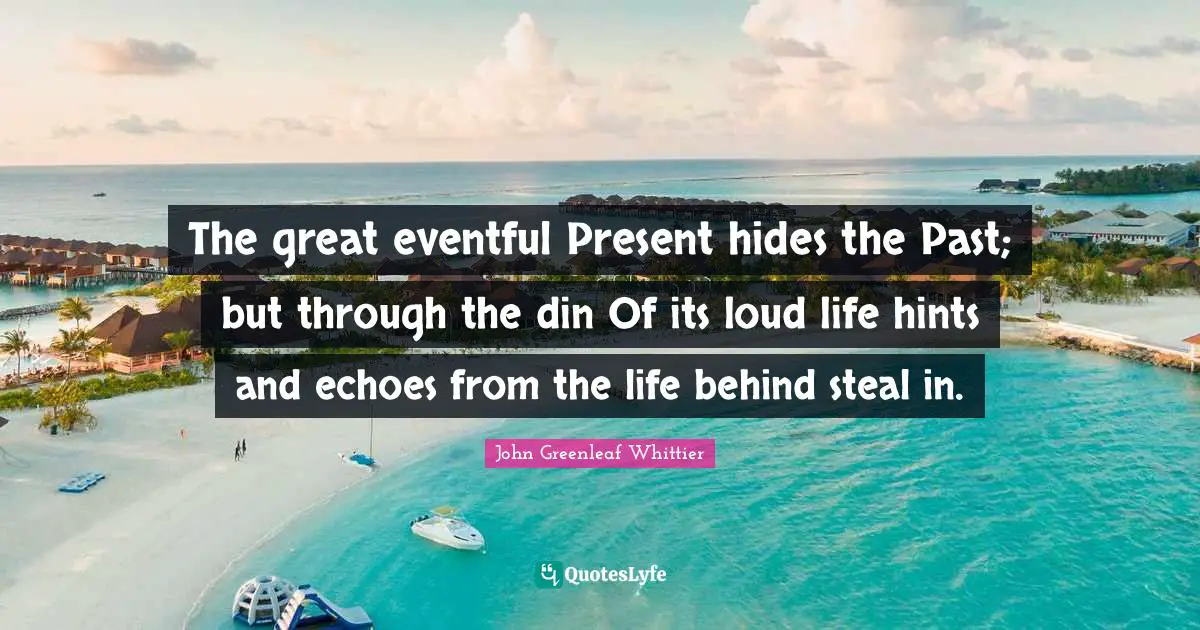 The great eventful Present hides the Past; but through the din Of its loud life hints and echoes from the life behind steal in.