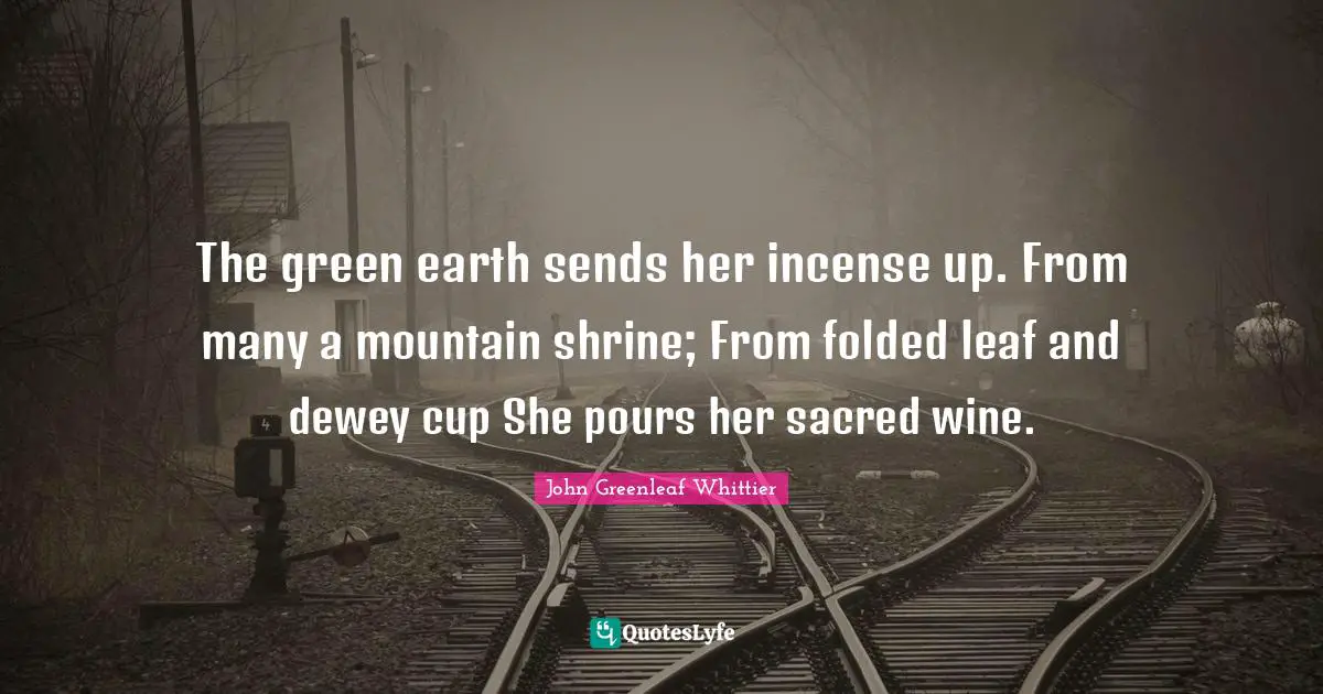 Incense Quotes: "The green earth sends her incense up. From many a mountain shrine; From folded leaf and dewey cup She pours her sacred wine."