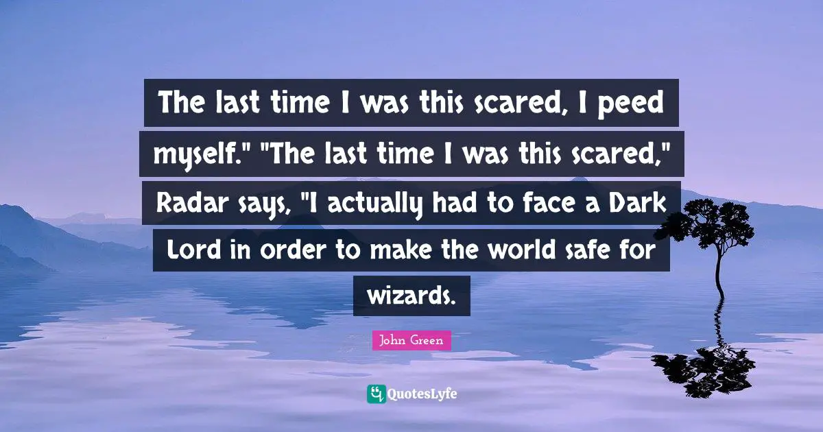 The last time I was this scared, I peed myself." "The last time I was this scared," Radar says, "I actually had to face a Dark Lord in order to make the world safe for wizards.