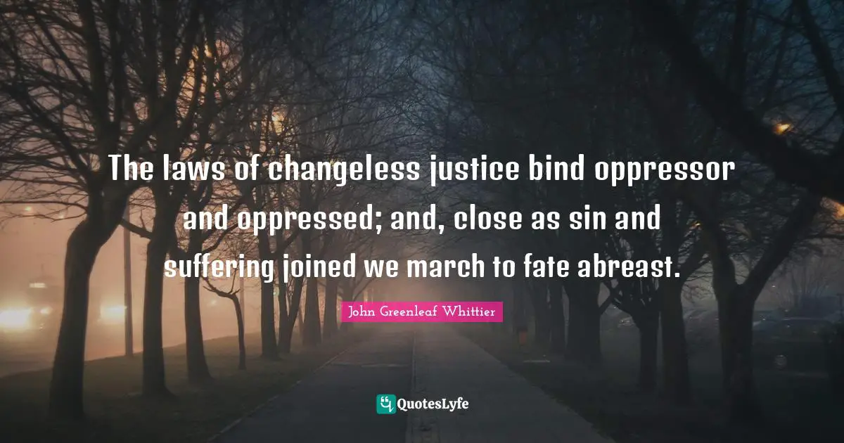 The laws of changeless justice bind oppressor and oppressed; and, close as sin and suffering joined we march to fate abreast.