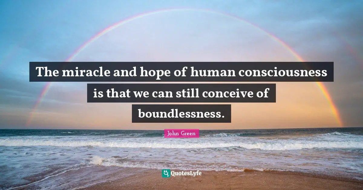 The miracle and hope of human consciousness is that we can still conceive of boundlessness.