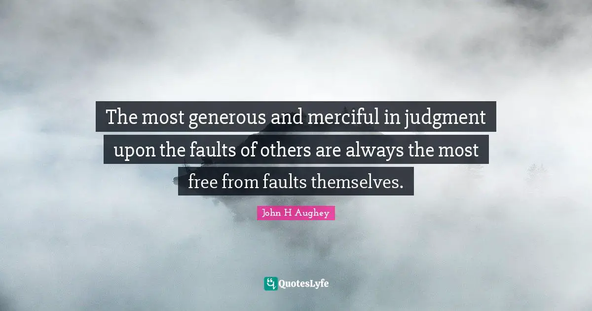 The most generous and merciful in judgment upon the faults of others are always the most free from faults themselves.