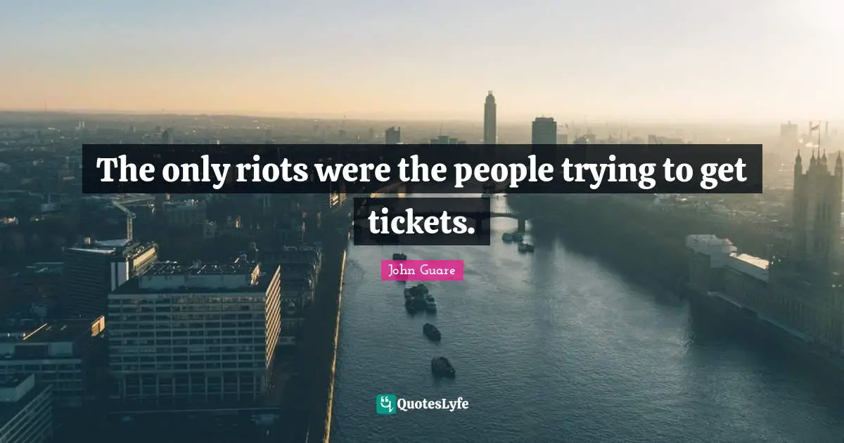 The only riots were the people trying to get tickets.