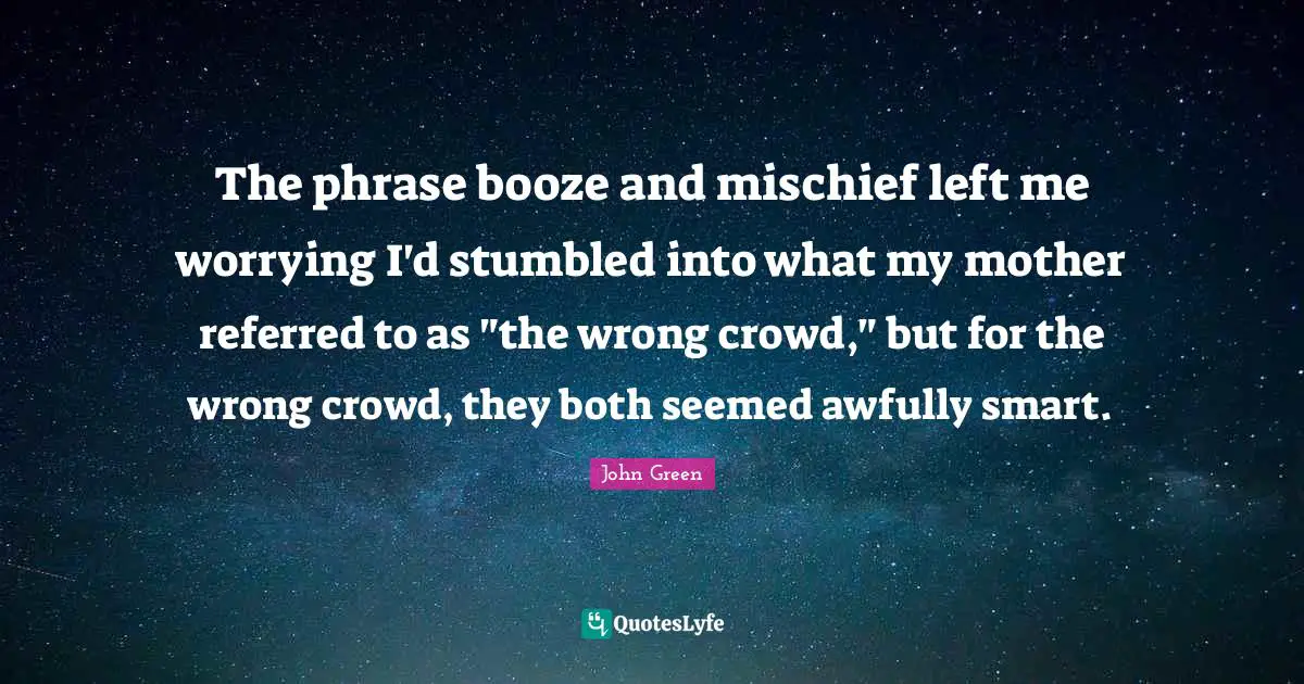 Booze Quotes: "The phrase booze and mischief left me worrying I'd stumbled into what my mother referred to as "the wrong crowd," but for the wrong crowd, they both seemed awfully smart."
