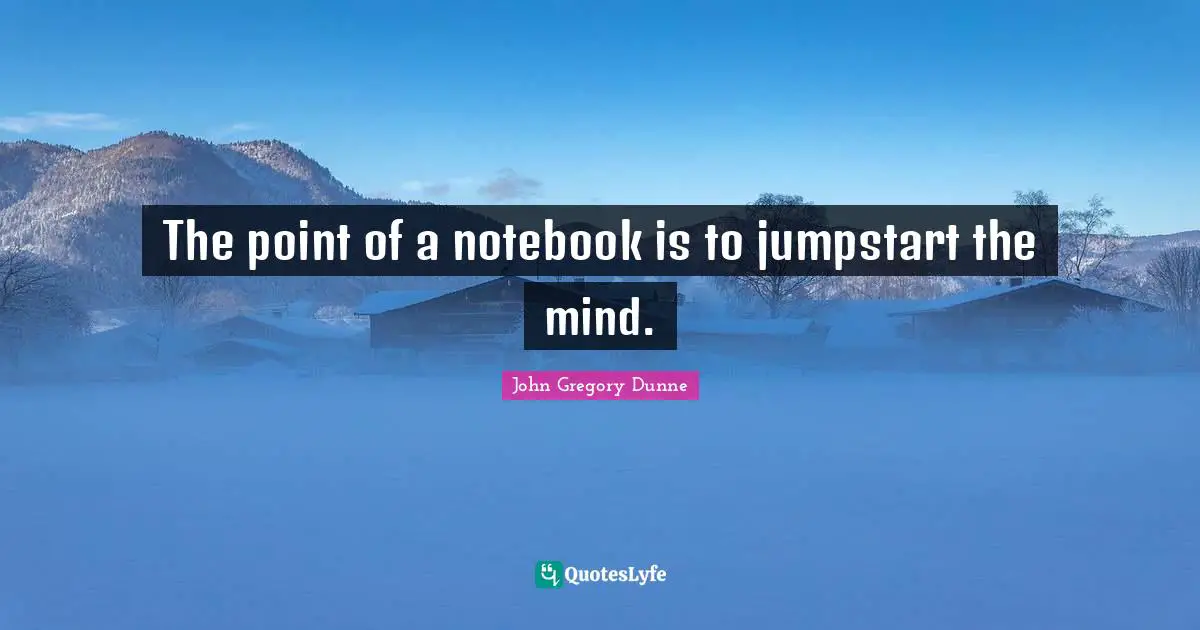 The point of a notebook is to jumpstart the mind.