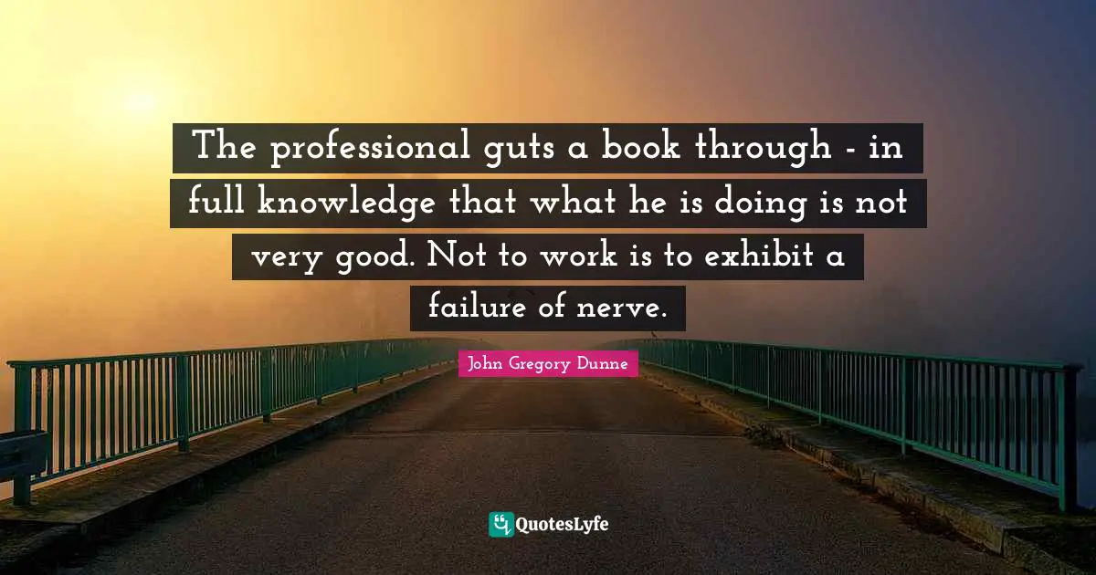 The professional guts a book through - in full knowledge that what he is doing is not very good. Not to work is to exhibit a failure of nerve.