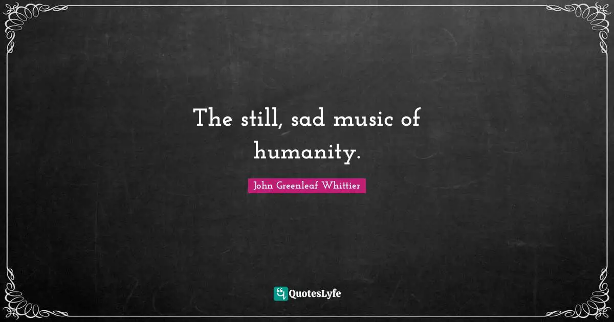 The still, sad music of humanity.