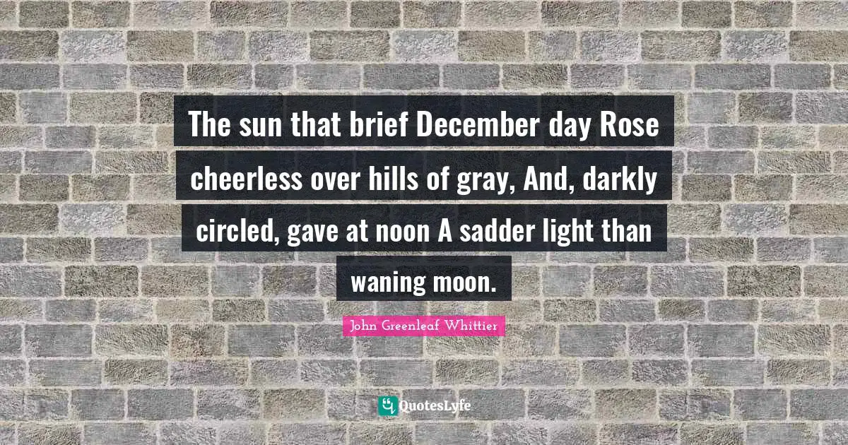 The sun that brief December day Rose cheerless over hills of gray, And, darkly circled, gave at noon A sadder light than waning moon.