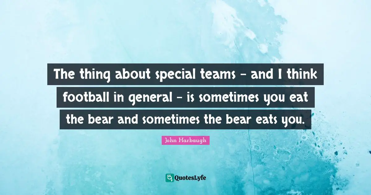 The thing about special teams - and I think football in general - is sometimes you eat the bear and sometimes the bear eats you.