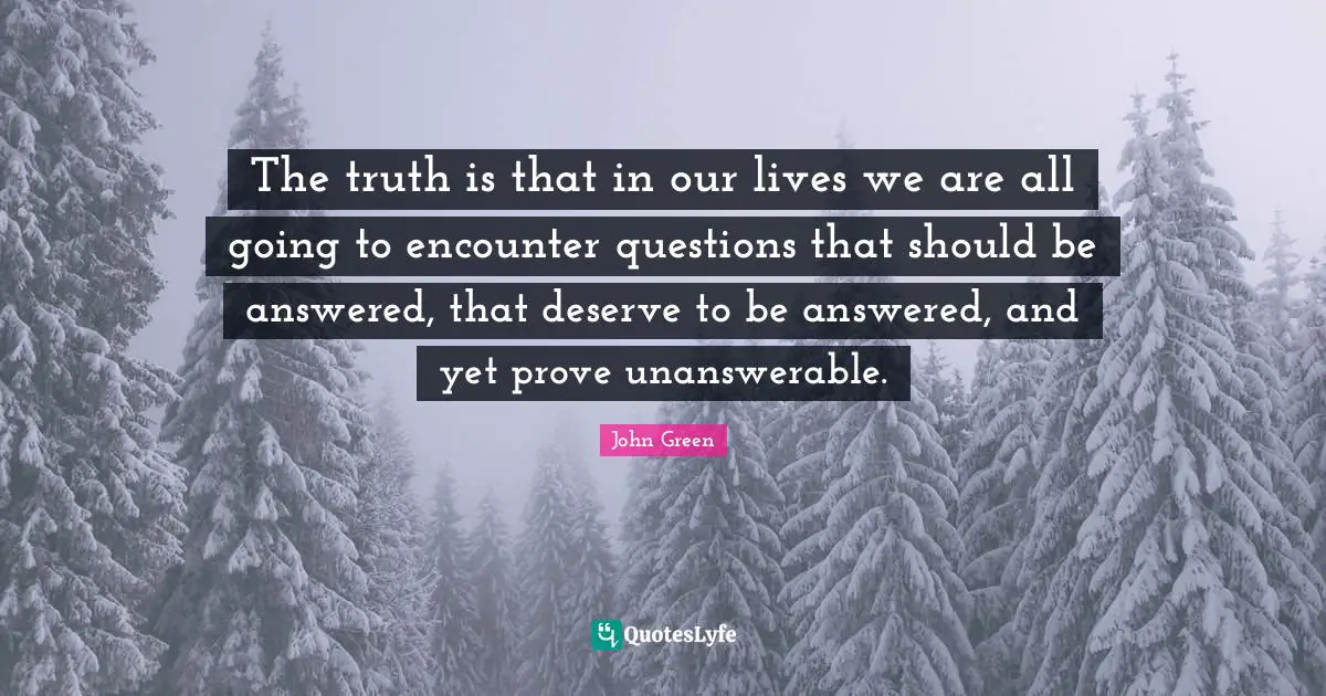 The truth is that in our lives we are all going to encounter questions that should be answered, that deserve to be answered, and yet prove unanswerable.