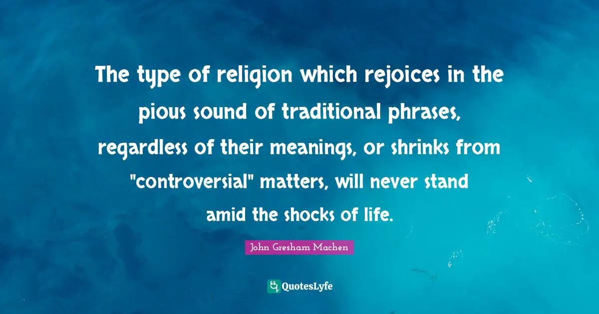 John Gresham Machen Quotes: "The type of religion which rejoices in the pious sound of traditional phrases, regardless of their meanings, or shrinks from "controversial" matters, will never stand amid the shocks of life."