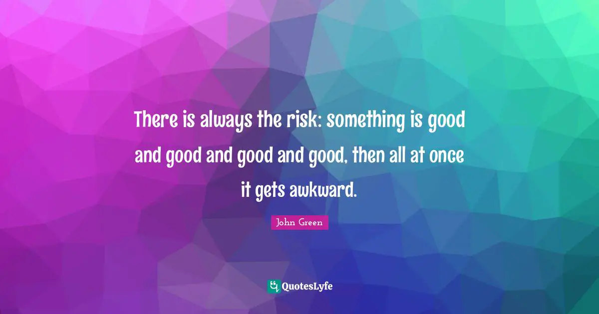There is always the risk: something is good and good and good and good, then all at once it gets awkward.