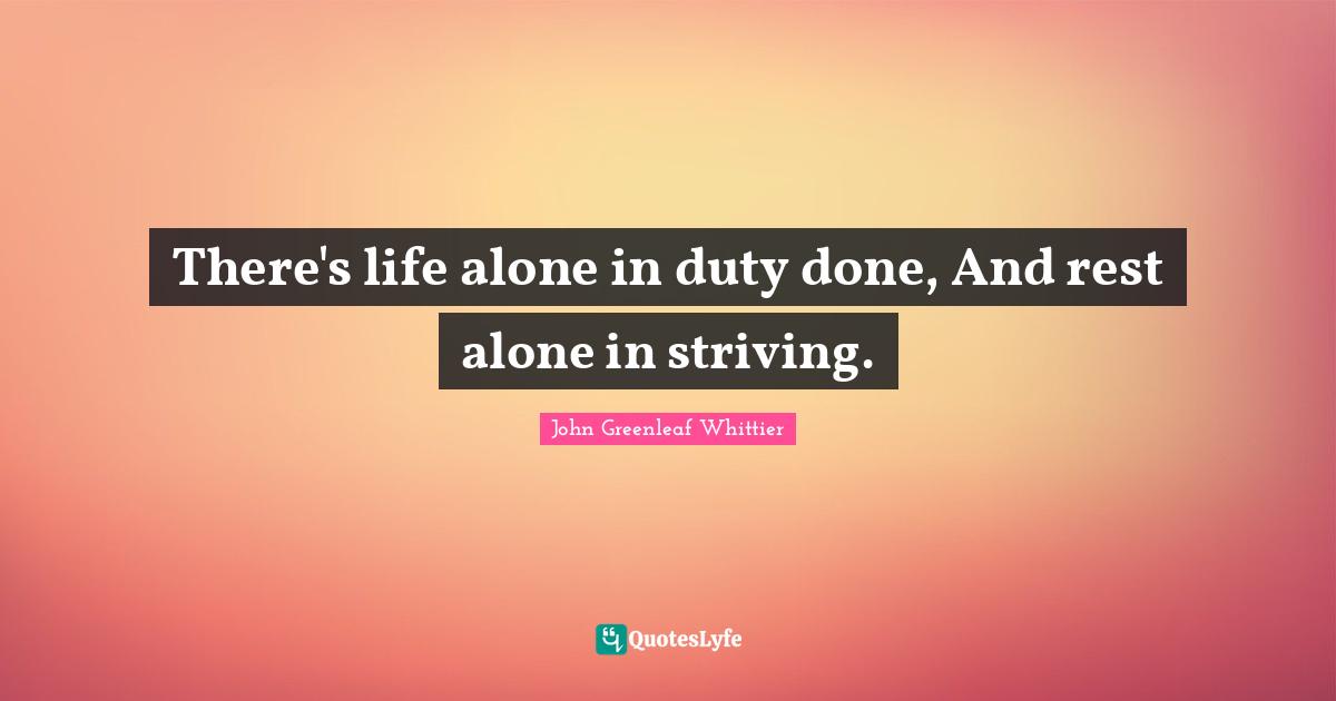 There's life alone in duty done, And rest alone in striving.