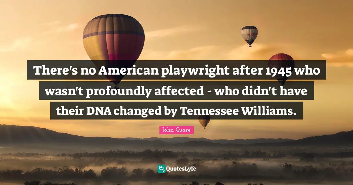 There's no American playwright after 1945 who wasn't profoundly affected - who didn't have their DNA changed by Tennessee Williams.