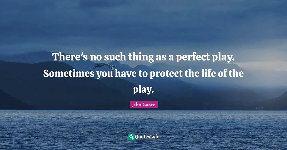 There's no such thing as a perfect play. Sometimes you have to protect the life of the play.