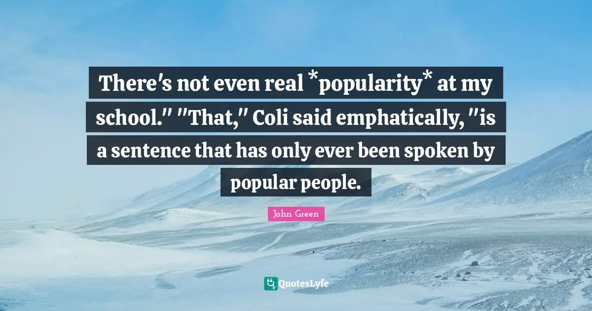 There's not even real *popularity* at my school." "That," Coli said emphatically, "is a sentence that has only ever been spoken by popular people.
