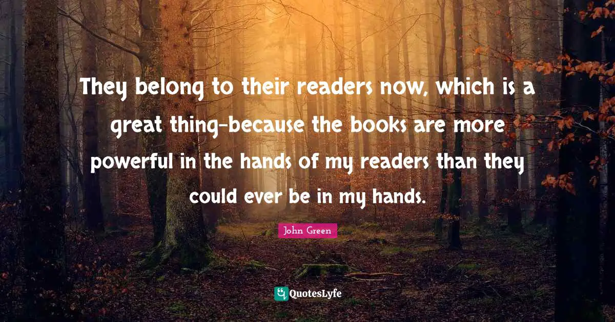 They belong to their readers now, which is a great thing–because the books are more powerful in the hands of my readers than they could ever be in my hands.