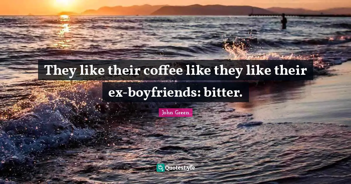 They like their coffee like they like their ex-boyfriends: bitter.