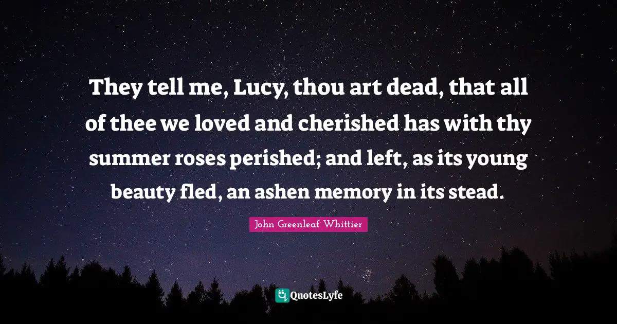 They tell me, Lucy, thou art dead, that all of thee we loved and cherished has with thy summer roses perished; and left, as its young beauty fled, an ashen memory in its stead.