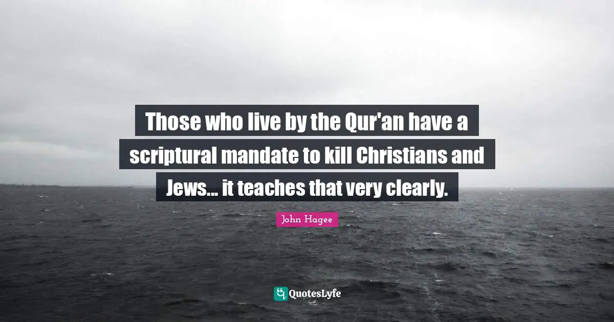 Those who live by the Qur'an have a scriptural mandate to kill Christians and Jews... it teaches that very clearly.