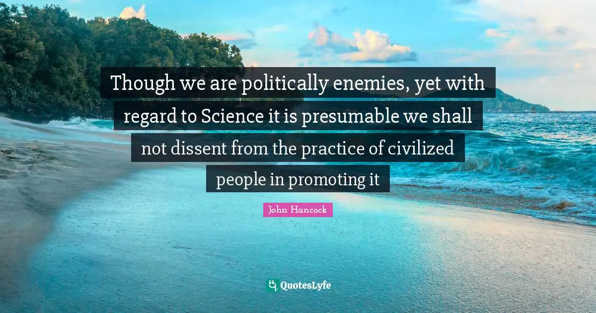 John Hancock Quotes: Though we are politically enemies, yet with regard to Science it is presumable we shall not dissent from the practice of civilized people in promoting it