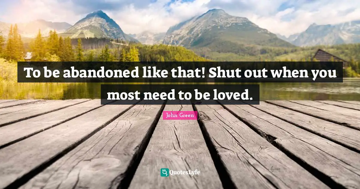 To be abandoned like that! Shut out when you most need to be loved.