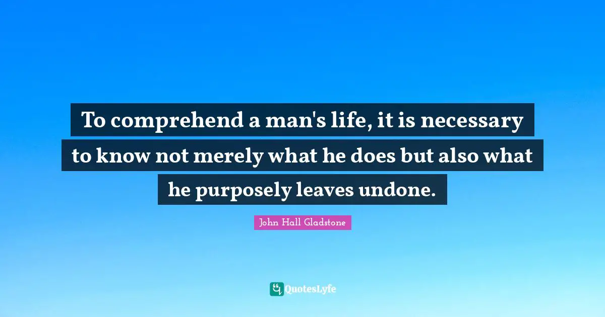 To comprehend a man's life, it is necessary to know not merely what he does but also what he purposely leaves undone.