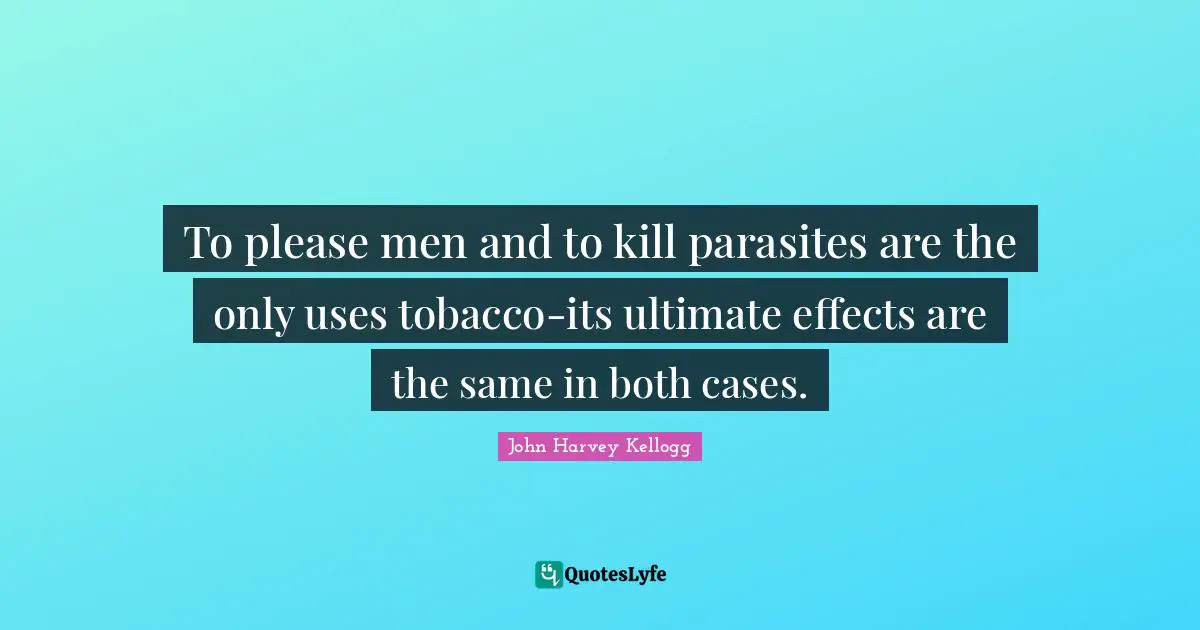 To please men and to kill parasites are the only uses tobacco-its ultimate effects are the same in both cases.