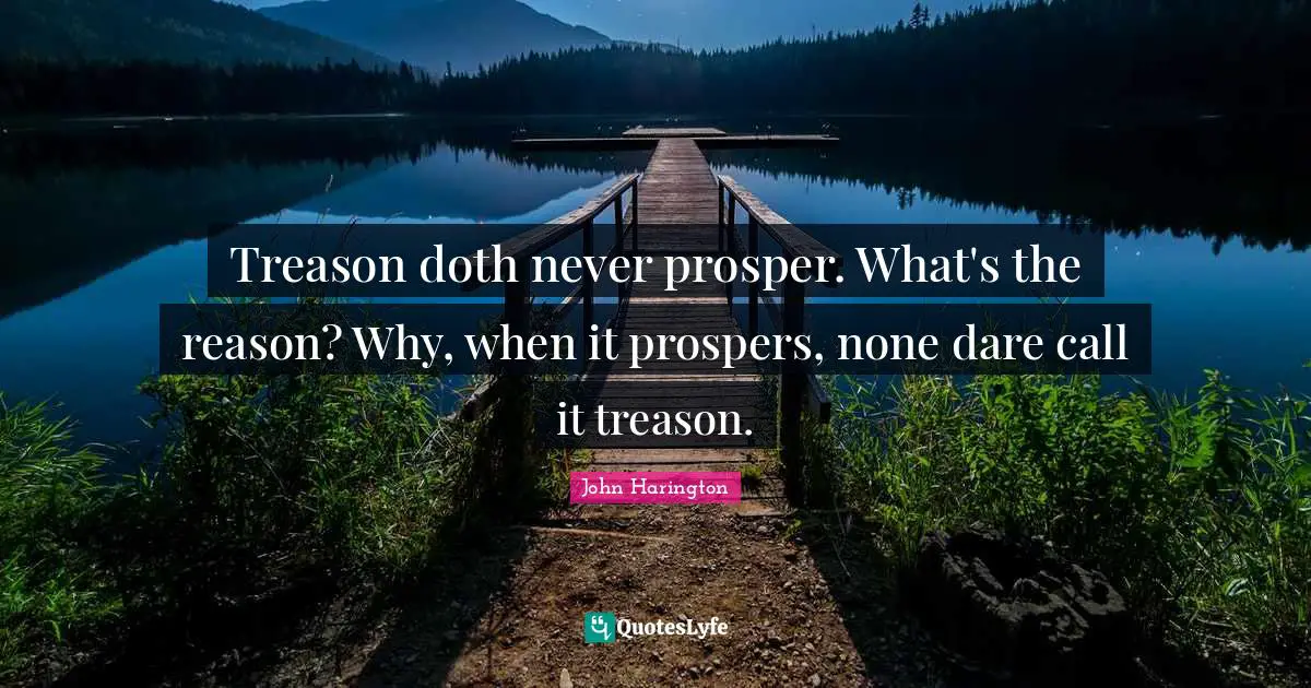Cynical Quotes: "Treason doth never prosper. What's the reason? Why, when it prospers, none dare call it treason."